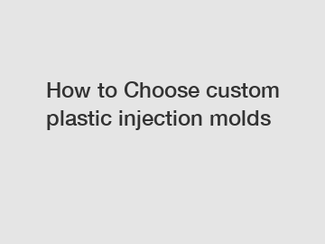 How to Choose custom plastic injection molds