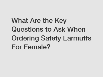 What Are the Key Questions to Ask When Ordering Safety Earmuffs For Female?