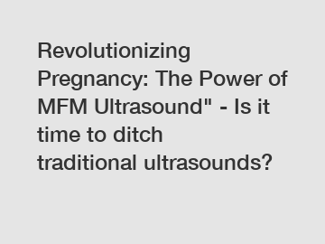 Revolutionizing Pregnancy: The Power of MFM Ultrasound" - Is it time to ditch traditional ultrasounds?