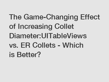 The Game-Changing Effect of Increasing Collet Diameter:UITableViews vs. ER Collets - Which is Better?