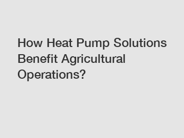 How Heat Pump Solutions Benefit Agricultural Operations?