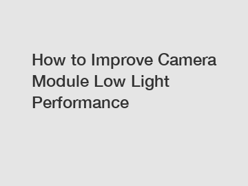 How to Improve Camera Module Low Light Performance