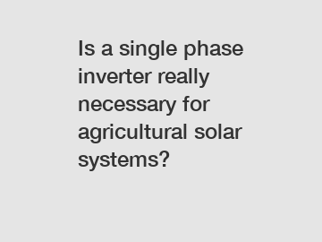 Is a single phase inverter really necessary for agricultural solar systems?