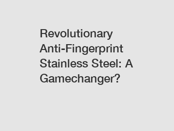 Revolutionary Anti-Fingerprint Stainless Steel: A Gamechanger?