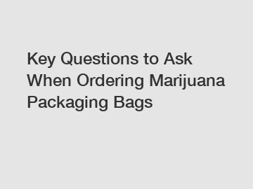 Key Questions to Ask When Ordering Marijuana Packaging Bags