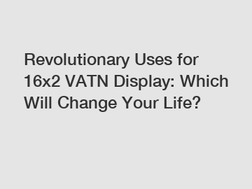 Revolutionary Uses for 16x2 VATN Display: Which Will Change Your Life?