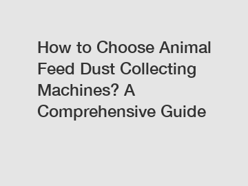 How to Choose Animal Feed Dust Collecting Machines? A Comprehensive Guide
