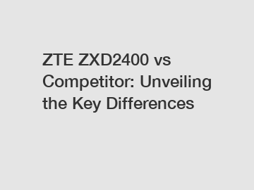 ZTE ZXD2400 vs Competitor: Unveiling the Key Differences