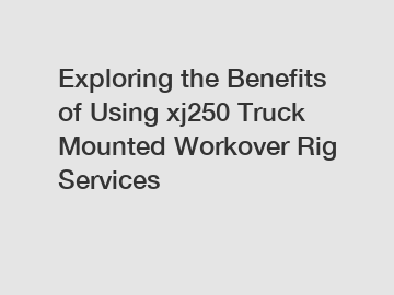 Exploring the Benefits of Using xj250 Truck Mounted Workover Rig Services