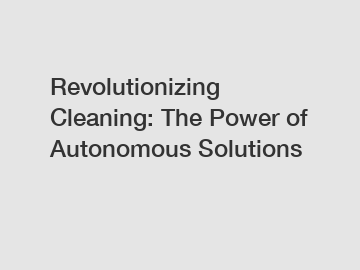 Revolutionizing Cleaning: The Power of Autonomous Solutions