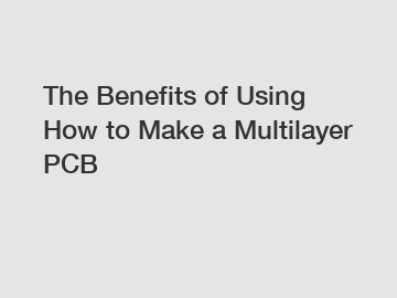 The Benefits of Using How to Make a Multilayer PCB