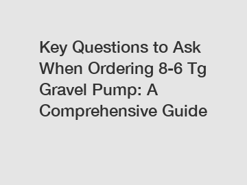 Key Questions to Ask When Ordering 8-6 Tg Gravel Pump: A Comprehensive Guide