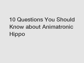 10 Questions You Should Know about Animatronic Hippo