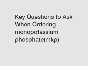 Key Questions to Ask When Ordering monopotassium phosphate(mkp)