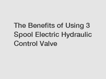 The Benefits of Using 3 Spool Electric Hydraulic Control Valve