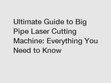 Ultimate Guide to Big Pipe Laser Cutting Machine: Everything You Need to Know