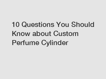 10 Questions You Should Know about Custom Perfume Cylinder