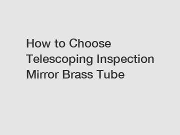 How to Choose Telescoping Inspection Mirror Brass Tube