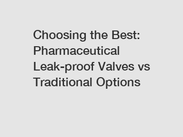 Choosing the Best: Pharmaceutical Leak-proof Valves vs Traditional Options