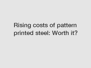 Rising costs of pattern printed steel: Worth it?