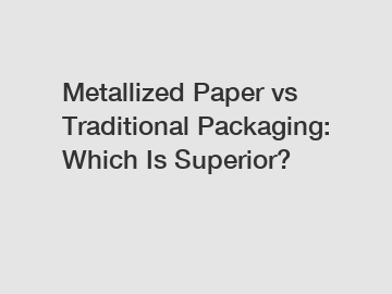 Metallized Paper vs Traditional Packaging: Which Is Superior?