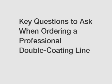 Key Questions to Ask When Ordering a Professional Double-Coating Line
