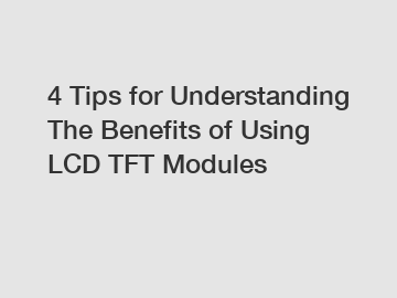 4 Tips for Understanding The Benefits of Using LCD TFT Modules