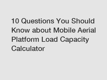 10 Questions You Should Know about Mobile Aerial Platform Load Capacity Calculator