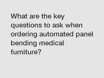 What are the key questions to ask when ordering automated panel bending medical furniture?