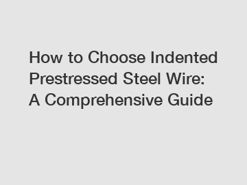 How to Choose Indented Prestressed Steel Wire: A Comprehensive Guide