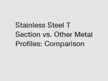 Stainless Steel T Section vs. Other Metal Profiles: Comparison