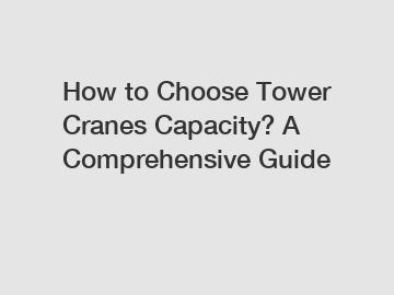 How to Choose Tower Cranes Capacity? A Comprehensive Guide