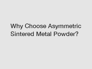Why Choose Asymmetric Sintered Metal Powder?