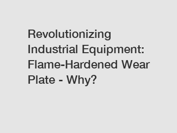 Revolutionizing Industrial Equipment: Flame-Hardened Wear Plate - Why?