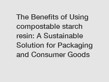 The Benefits of Using compostable starch resin: A Sustainable Solution for Packaging and Consumer Goods