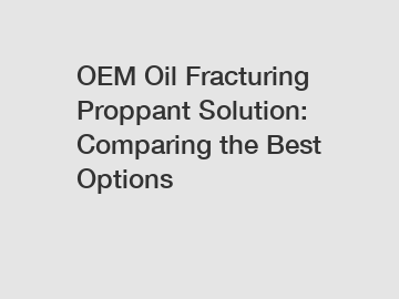 OEM Oil Fracturing Proppant Solution: Comparing the Best Options