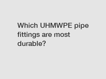 Which UHMWPE pipe fittings are most durable?