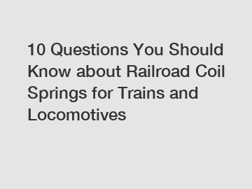 10 Questions You Should Know about Railroad Coil Springs for Trains and Locomotives