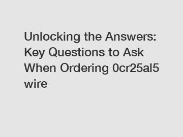 Unlocking the Answers: Key Questions to Ask When Ordering 0cr25al5 wire
