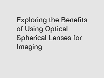 Exploring the Benefits of Using Optical Spherical Lenses for Imaging