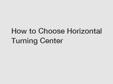 How to Choose Horizontal Turning Center