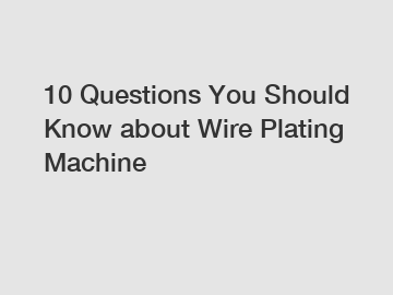 10 Questions You Should Know about Wire Plating Machine