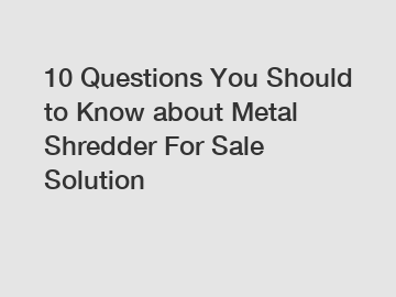 10 Questions You Should to Know about Metal Shredder For Sale Solution