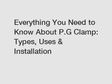 Everything You Need to Know About P.G Clamp: Types, Uses & Installation