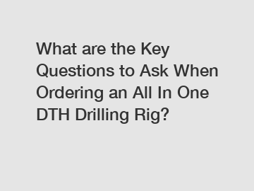 What are the Key Questions to Ask When Ordering an All In One DTH Drilling Rig?