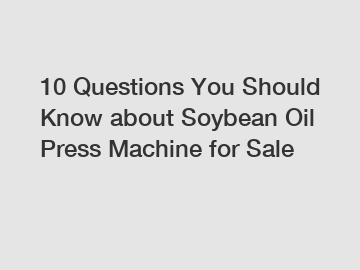 10 Questions You Should Know about Soybean Oil Press Machine for Sale