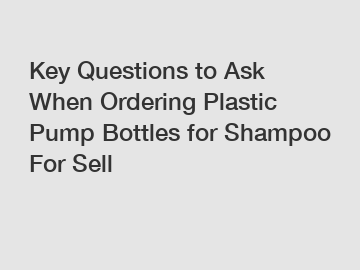 Key Questions to Ask When Ordering Plastic Pump Bottles for Shampoo For Sell