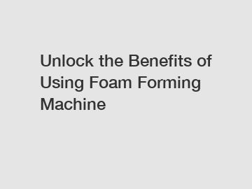 Unlock the Benefits of Using Foam Forming Machine Unlock the Benefits of Using Foam Forming Machine