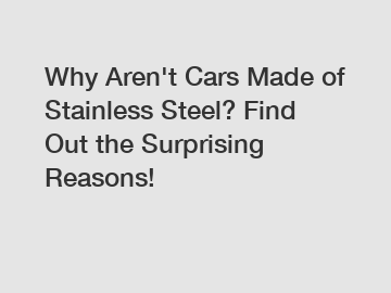 Why Aren't Cars Made of Stainless Steel? Find Out the Surprising Reasons!