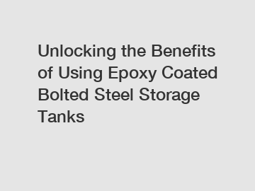 Unlocking the Benefits of Using Epoxy Coated Bolted Steel Storage Tanks